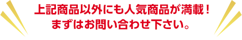  上記商品以外にも人気商品が満載！まずはお問い合わせ下さい。