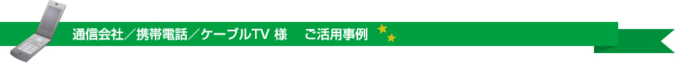 通信会社／携帯電話／ケーブルTV様 ご活用事例