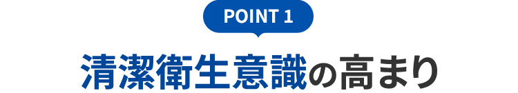 POINT 1 清潔衛生意識の高まり