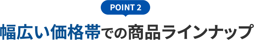 POINT 2 幅広い価格帯での商品ラインナップ