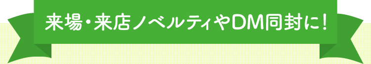 来場・来店ノベルティやDM同封に！