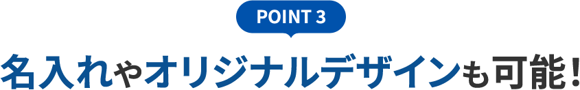 POINT 3 名入れやオリジナルデザインも可能！