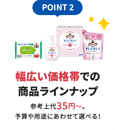 POINT 2 幅広い価格帯での商品ラインナップ参考上代35円～。予算や用途にあわせて選べる！