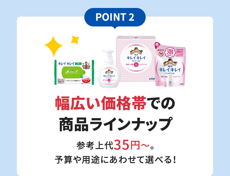 POINT 2 幅広い価格帯での商品ラインナップ参考上代35円～。予算や用途にあわせて選べる！