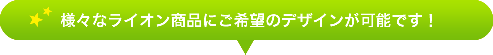 様々なライオン商品にご希望のデザインが可能です！