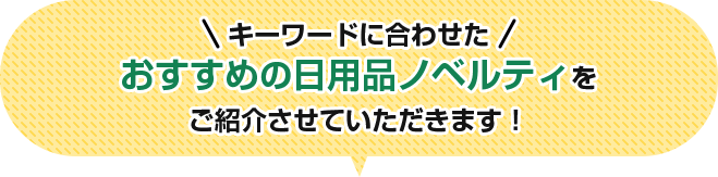 キーワードに合わせたおすすめの日用品ノベルティをご詳細させていただきます！