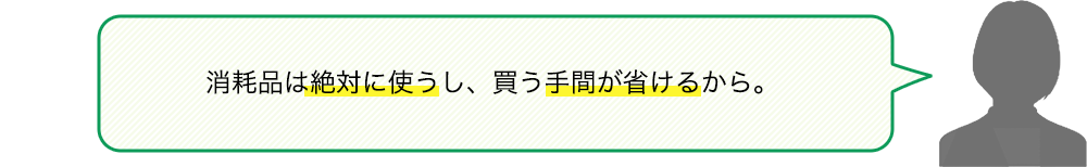 消耗品は絶対に使うし、買う手間が省けるから。