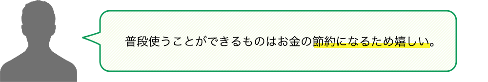 普段使うことができるものはお金の節約になるため嬉しい。