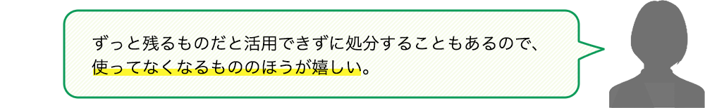 ずっと残るものだと活用できずに処分することもあるので、使ってなくなるもののほうが嬉しい。