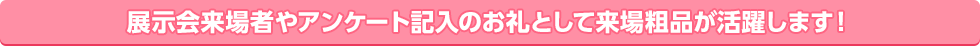 展示会来場者やアンケート記入のお礼として来場粗品が活躍します！