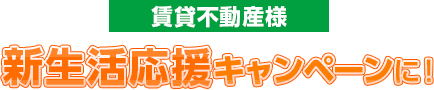 賃貸不動産様新生活応援キャンペーンに！