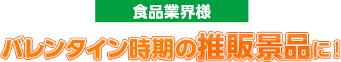 食品業界様バレンタイン時期の推販景品に！