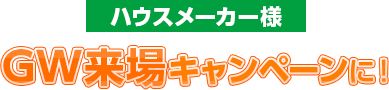 ハウスメーカー様GW来場キャンペーンに！