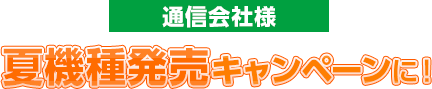 通信会社様夏機種発売キャンペーンに！