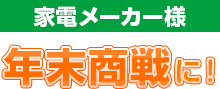 家電メーカー様 年末商戦に！