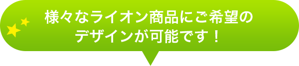 様々なライオン商品にご希望のデザインが可能です！