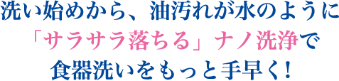 洗い始めから、油汚れが水のように「サラサラ落ちる」ナノ洗浄で食器洗いをもっと手早く!